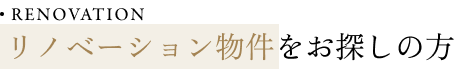 RENOVATION リノベーション物件をお探しの方